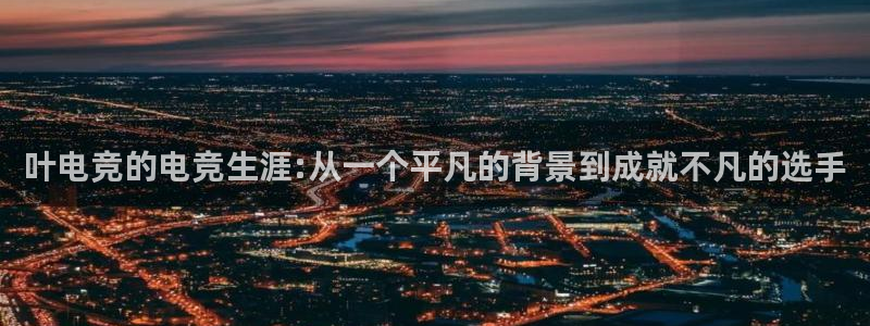 uwin电竞是什么：叶电竞的电竞生涯:从一个平凡的背景到成就不凡的选手