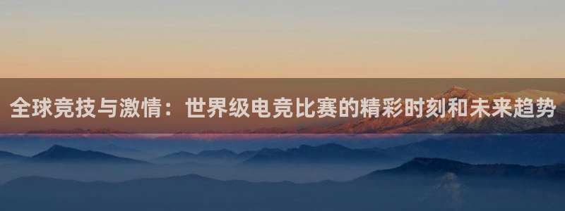 uwin电竞集团：全球竞技与激情：世界级电竞比赛的精彩时刻和未来趋势